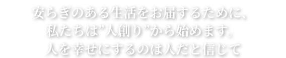 最高品質のサービスをお届けするために、私たちは「人創り」から始めます。人を幸せにするのは人だと信じて